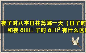 夜子时八字日柱算哪一天（日子时和夜 🍀 子时 🌲 有什么区别）